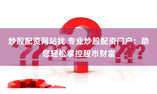 炒股配资网站找 专业炒股配资门户：助您轻松掌控股市财富