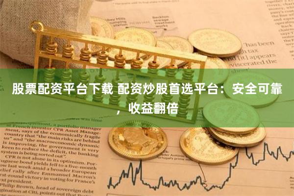 股票配资平台下载 配资炒股首选平台：安全可靠，收益翻倍