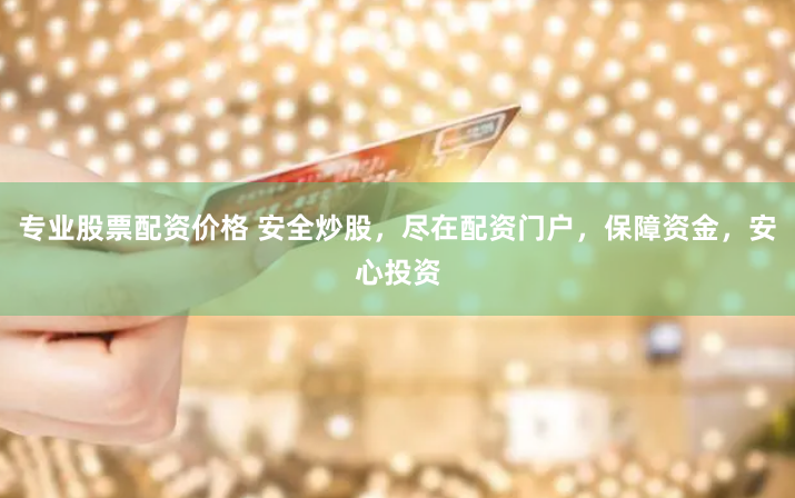 专业股票配资价格 安全炒股，尽在配资门户，保障资金，安心投资