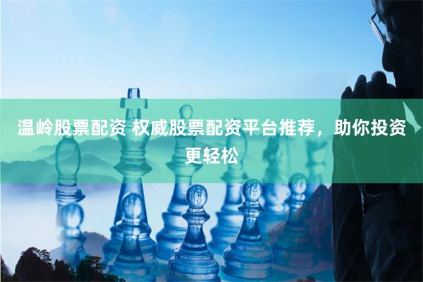 温岭股票配资 权威股票配资平台推荐，助你投资更轻松