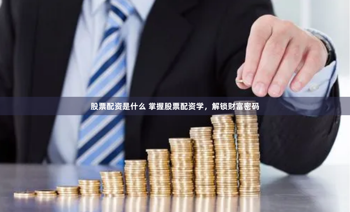 股票配资是什么 掌握股票配资学，解锁财富密码