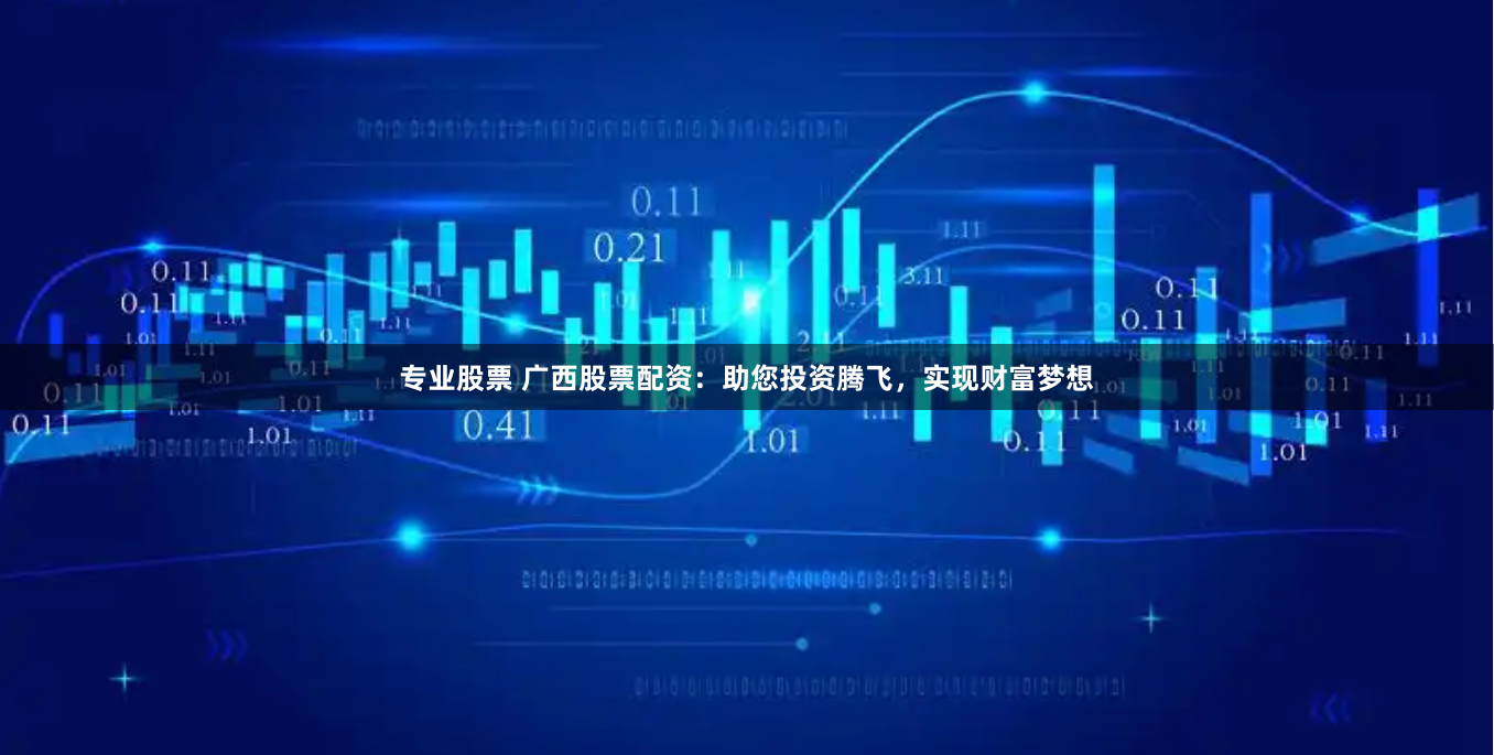 专业股票 广西股票配资：助您投资腾飞，实现财富梦想