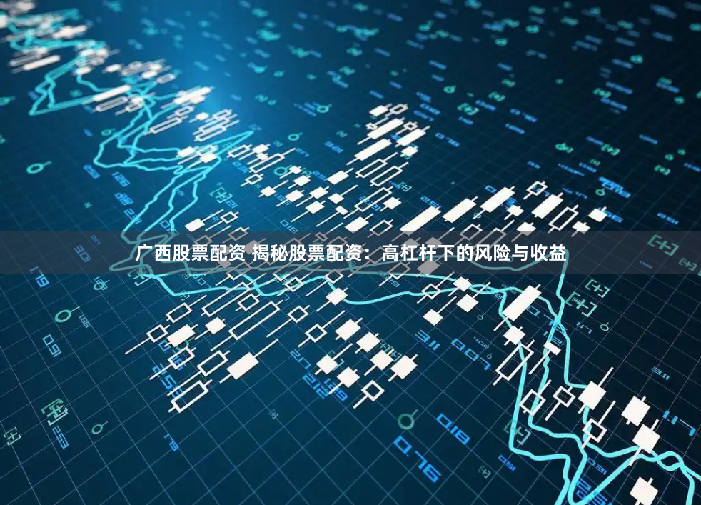 广西股票配资 揭秘股票配资：高杠杆下的风险与收益