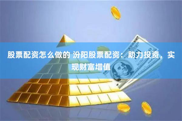 股票配资怎么做的 汾阳股票配资：助力投资，实现财富增值