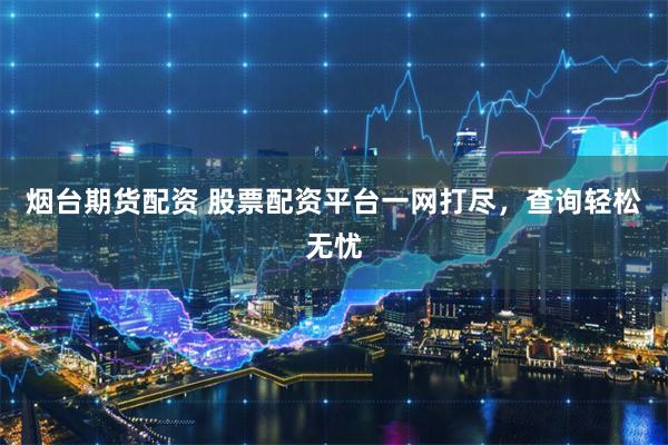 烟台期货配资 股票配资平台一网打尽，查询轻松无忧