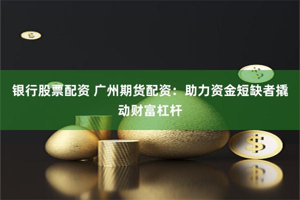 银行股票配资 广州期货配资：助力资金短缺者撬动财富杠杆
