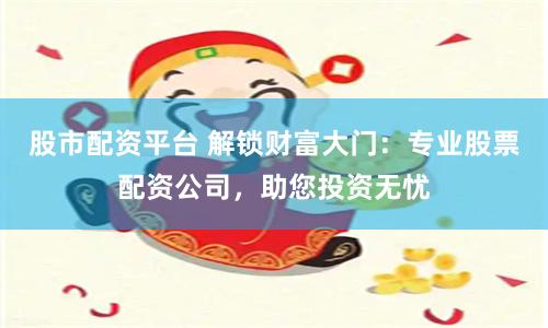 股市配资平台 解锁财富大门：专业股票配资公司，助您投资无忧
