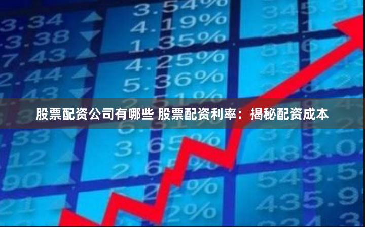 股票配资公司有哪些 股票配资利率：揭秘配资成本