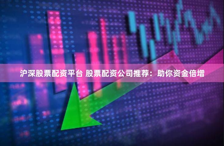 沪深股票配资平台 股票配资公司推荐：助你资金倍增