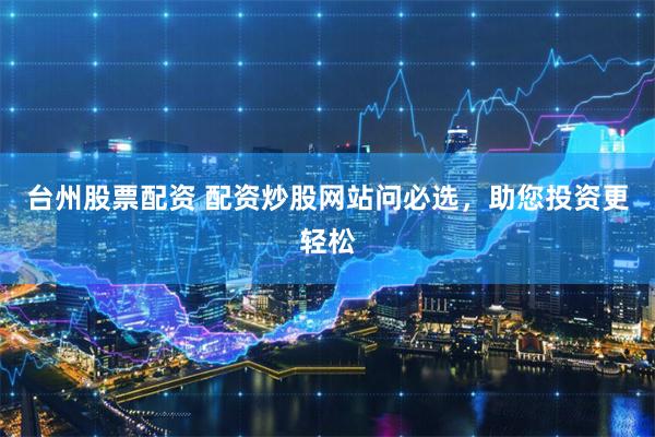 台州股票配资 配资炒股网站问必选，助您投资更轻松