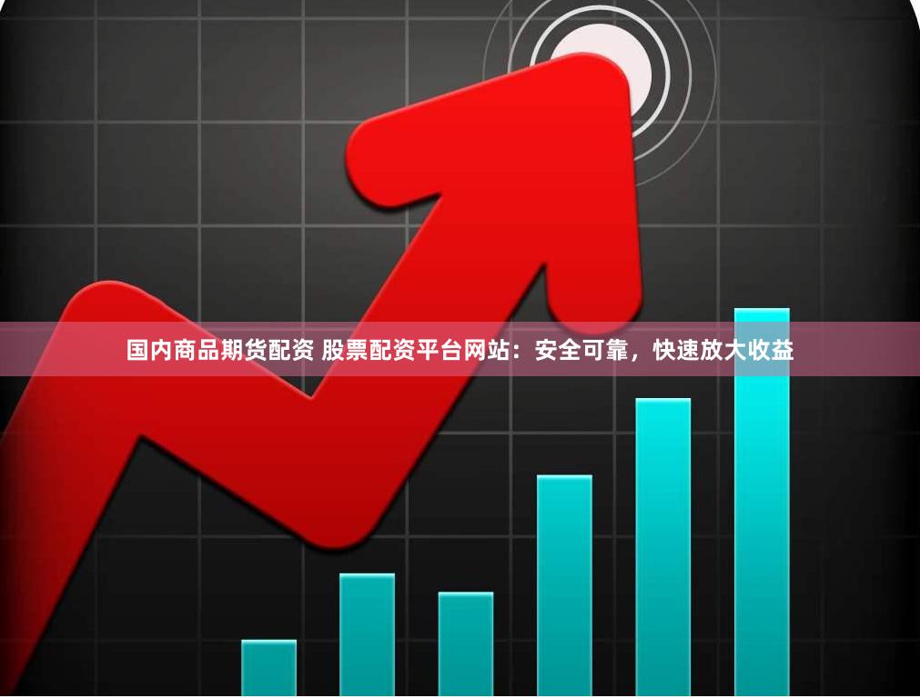 国内商品期货配资 股票配资平台网站：安全可靠，快速放大收益