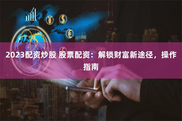 2023配资炒股 股票配资：解锁财富新途径，操作指南