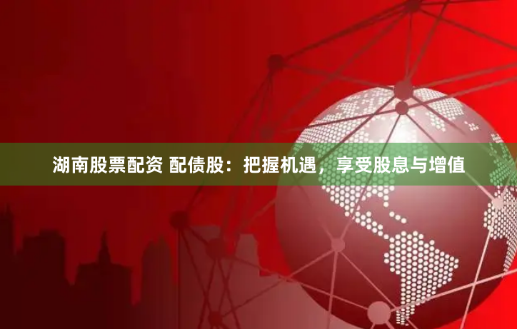 湖南股票配资 配债股：把握机遇，享受股息与增值