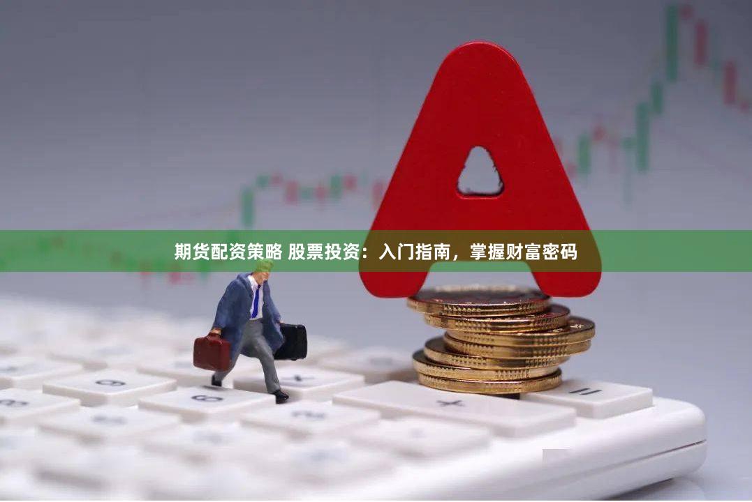 期货配资策略 股票投资：入门指南，掌握财富密码