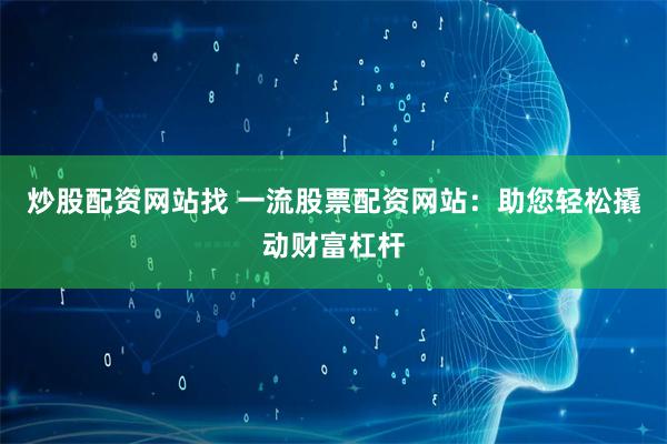 炒股配资网站找 一流股票配资网站：助您轻松撬动财富杠杆