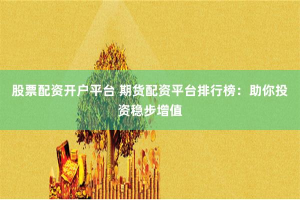 股票配资开户平台 期货配资平台排行榜：助你投资稳步增值