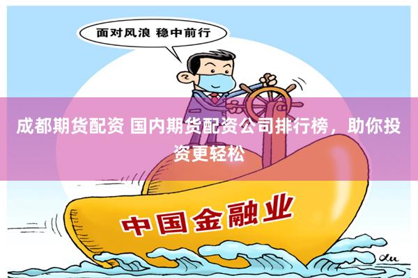 成都期货配资 国内期货配资公司排行榜，助你投资更轻松