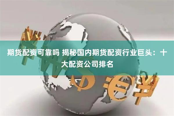 期货配资可靠吗 揭秘国内期货配资行业巨头：十大配资公司排名