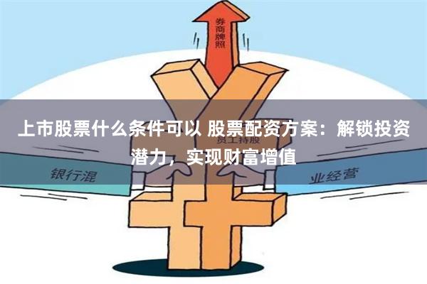 上市股票什么条件可以 股票配资方案:解锁投资潜力,实现财富增值