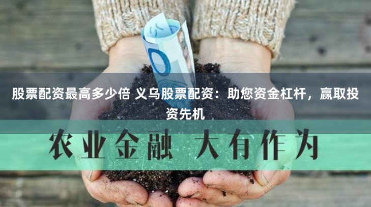 股票配资最高多少倍 义乌股票配资:助您资金杠杆,赢取投资先机