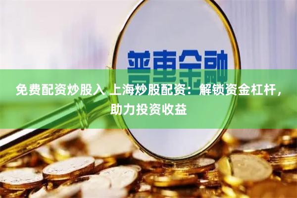 免费配资炒股入 上海炒股配资:解锁资金杠杆,助力投资收益