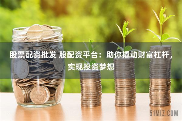 股票配资批发 股配资平台:助你撬动财富杠杆,实现投资梦想