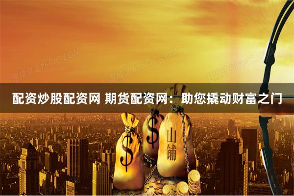 配资炒股配资网 期货配资网：助您撬动财富之门