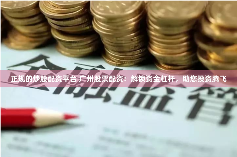 正规的炒股配资平台 广州股票配资:解锁资金杠杆,助您投资腾飞