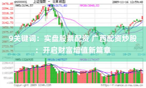 9关键词：实盘股票配资 广西配资炒股：开启财富增值新篇章