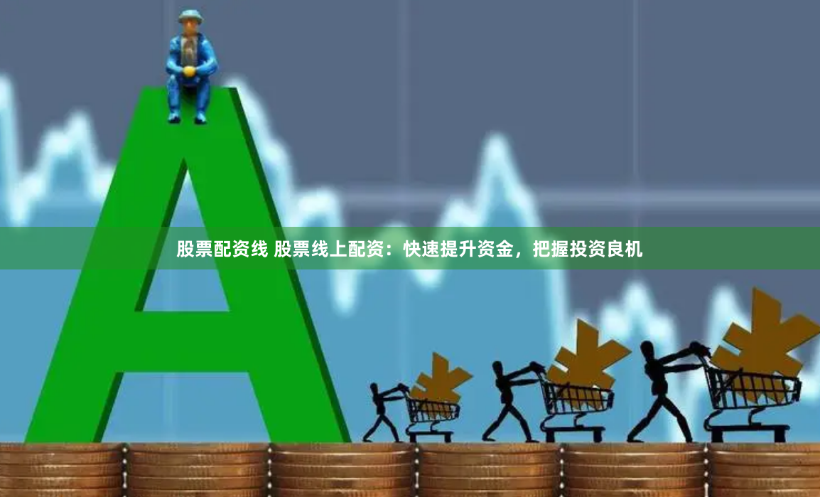 股票配资线 股票线上配资:快速提升资金,把握投资良机