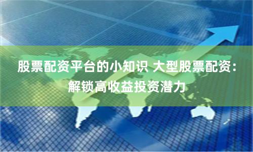 股票配资平台的小知识 大型股票配资：解锁高收益投资潜力