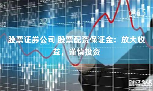 股票证券公司 股票配资保证金:放大收益,谨慎投资