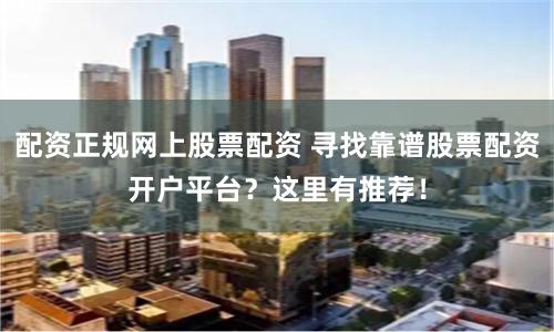 配资正规网上股票配资 寻找靠谱股票配资开户平台?这里有推荐!