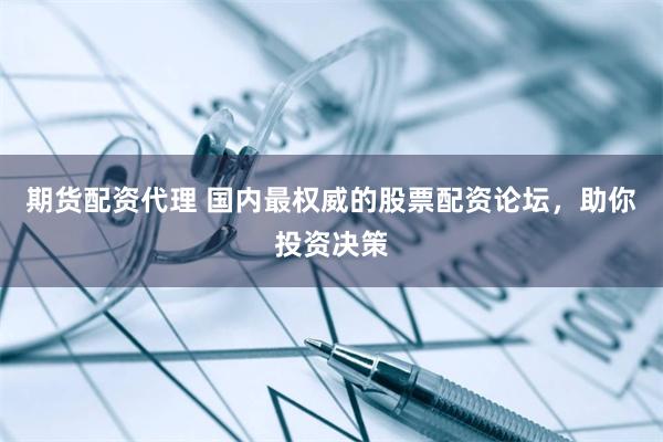 期货配资代理 国内最权威的股票配资论坛,助你投资决策