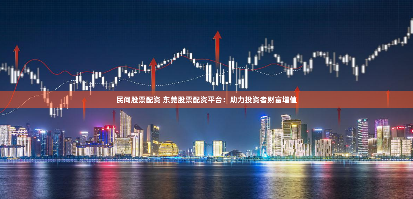民间股票配资 东莞股票配资平台:助力投资者财富增值