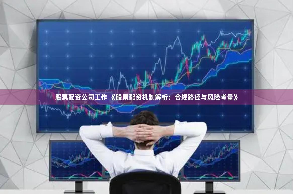 股票配资公司工作 《股票配资机制解析：合规路径与风险考量》