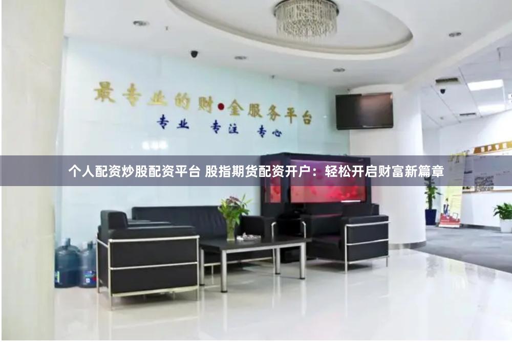 个人配资炒股配资平台 股指期货配资开户：轻松开启财富新篇章