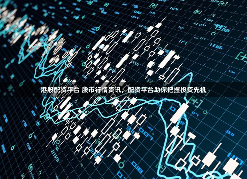 港股配资平台 股市行情资讯，配资平台助你把握投资先机