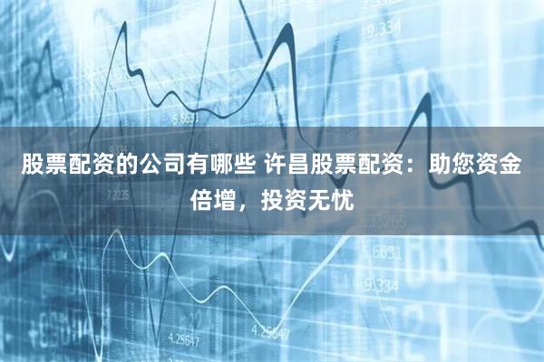 股票配资的公司有哪些 许昌股票配资：助您资金倍增，投资无忧