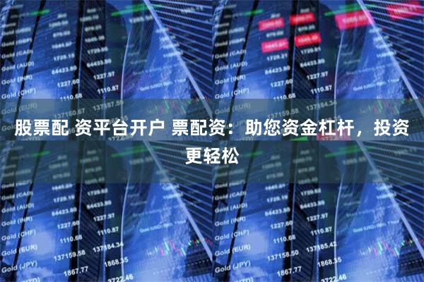 股票配 资平台开户 票配资：助您资金杠杆，投资更轻松