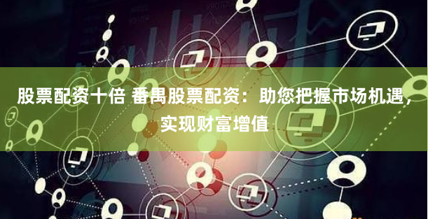 股票配资十倍 番禺股票配资：助您把握市场机遇，实现财富增值