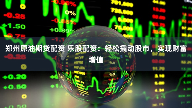 郑州原油期货配资 乐股配资：轻松撬动股市，实现财富增值