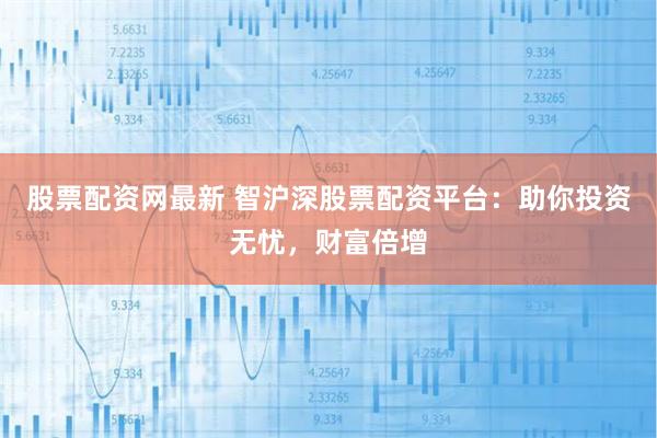 股票配资网最新 智沪深股票配资平台：助你投资无忧，财富倍增