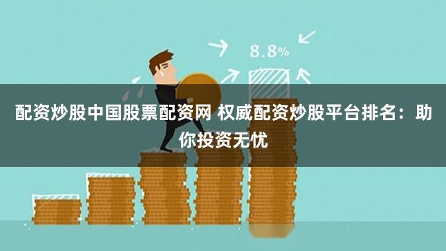 配资炒股中国股票配资网 权威配资炒股平台排名:助你投资无忧