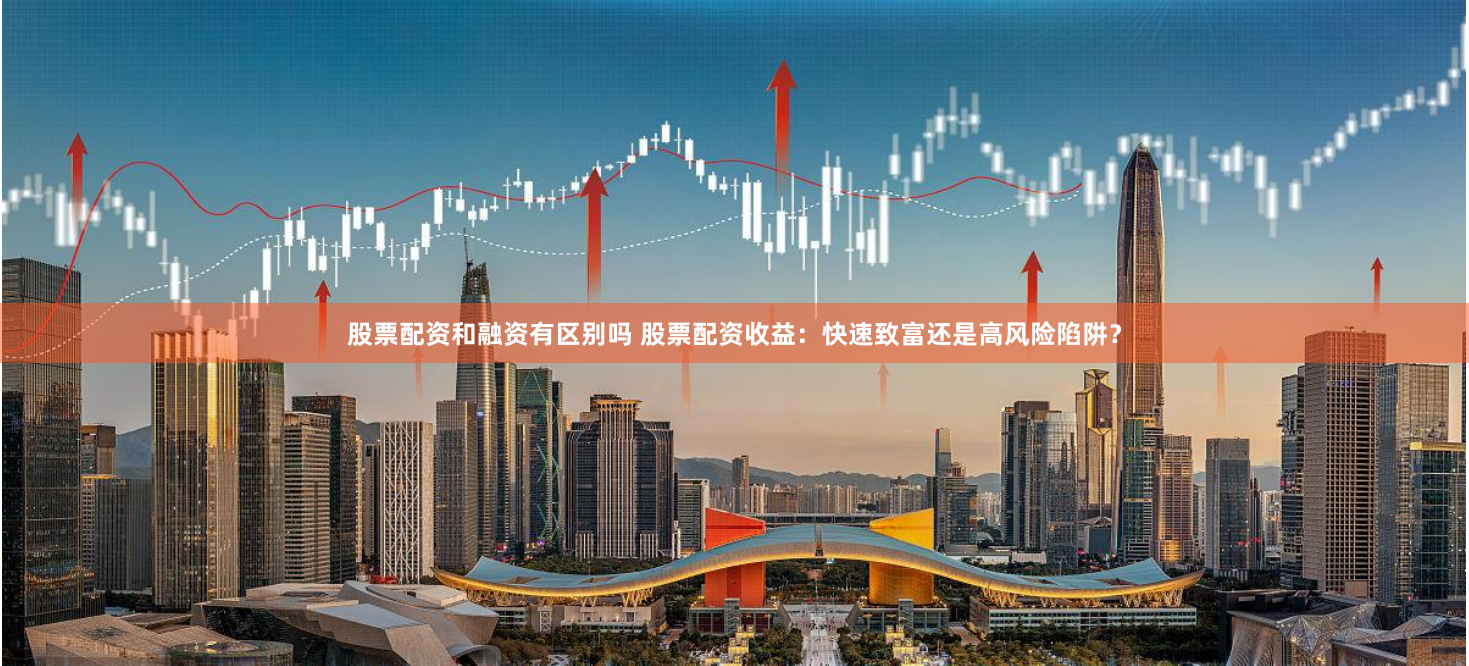 股票配资和融资有区别吗 股票配资收益:快速致富还是高风险陷阱?