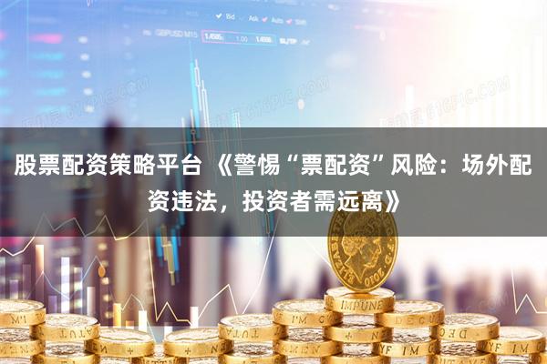 股票配资策略平台 《警惕“票配资”风险:场外配资违法,投资者需远离》