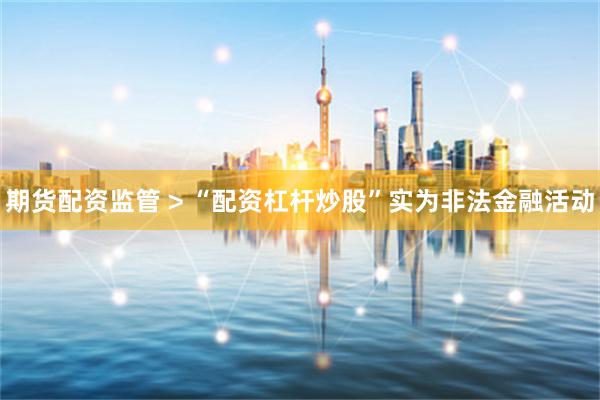 期货配资监管 > “配资杠杆炒股”实为非法金融活动