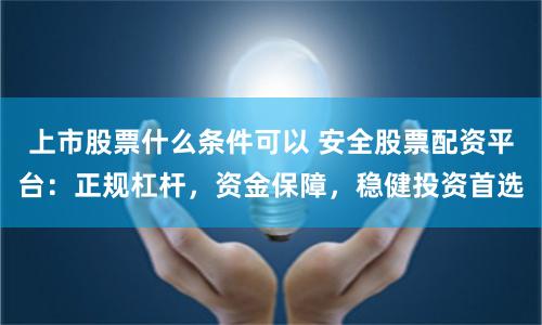 上市股票什么条件可以 安全股票配资平台：正规杠杆，资金保障，稳健投资首选