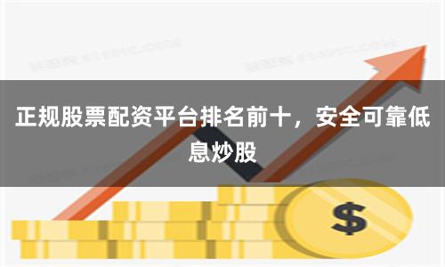 正规股票配资平台排名前十，安全可靠低息炒股