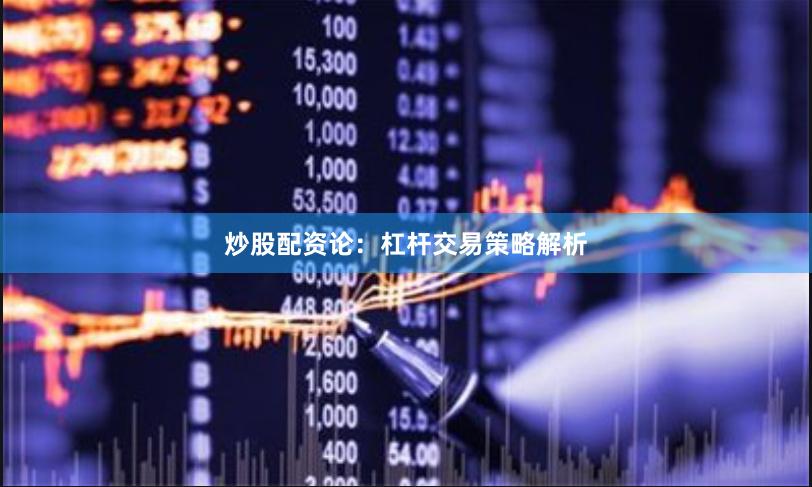 炒股配资论:杠杆交易策略解析